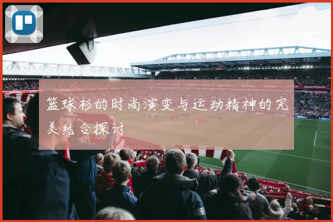篮球衫的时尚演变与运动精神的完美结合探讨