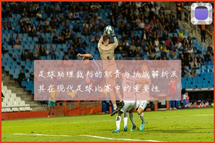足球助理裁判的职责与挑战解析及其在现代足球比赛中的重要性
