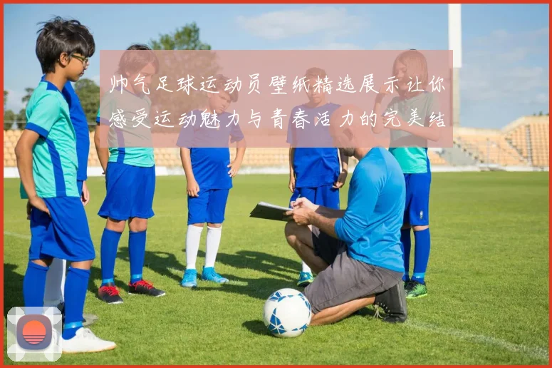 帅气足球运动员壁纸精选展示让你感受运动魅力与青春活力的完美结合