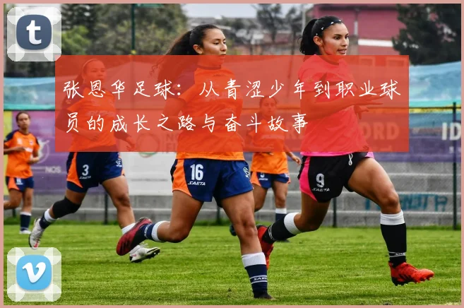 张恩华足球：从青涩少年到职业球员的成长之路与奋斗故事