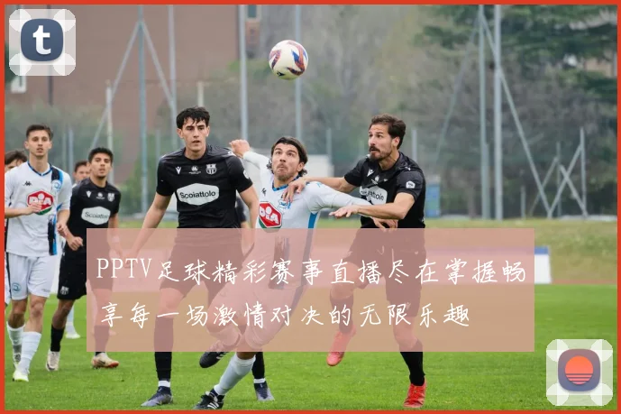 PPTV足球精彩赛事直播尽在掌握畅享每一场激情对决的无限乐趣