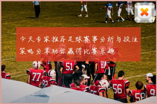 今天专家推荐足球赛事分析与投注策略分享助你赢得比赛乐趣